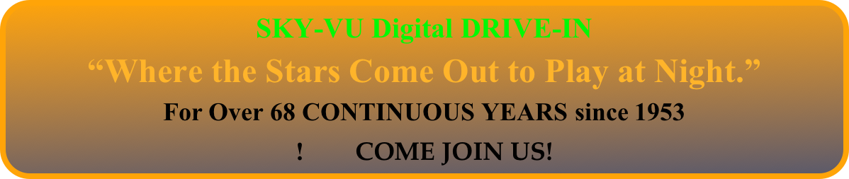 SKY-VU Digital DRIVE-IN
“Where the Stars Come Out to Play at Night.” 
For Over 68 CONTINUOUS YEARS since 1953
!        COME JOIN US!
24 HOUR MOVIE INFORMATION - 608.325.4545